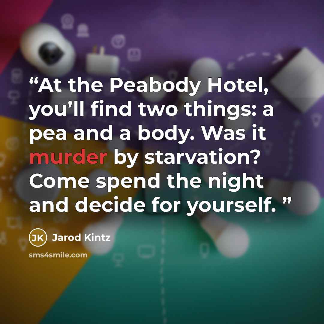“At the Peabody Hotel, you’ll find two things: a pea and a body. Was it murder by starvation? Come spend the night and decide for yourself.” quote by Jarod Kintz