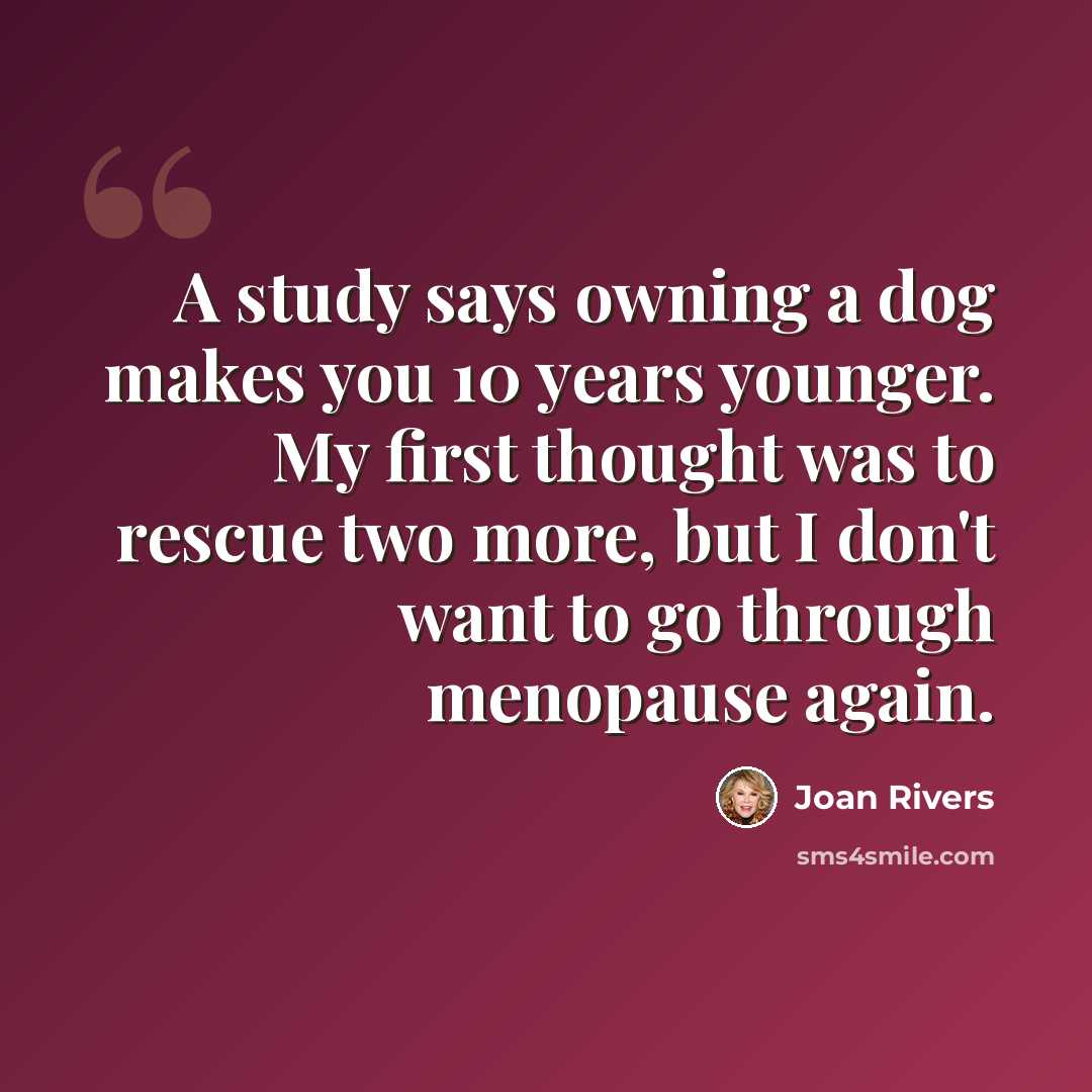 “A study says owning a dog makes you 10 years younger. My first thought was to rescue two more, but I don't want to go through menopause again.” quote by Joan Rivers