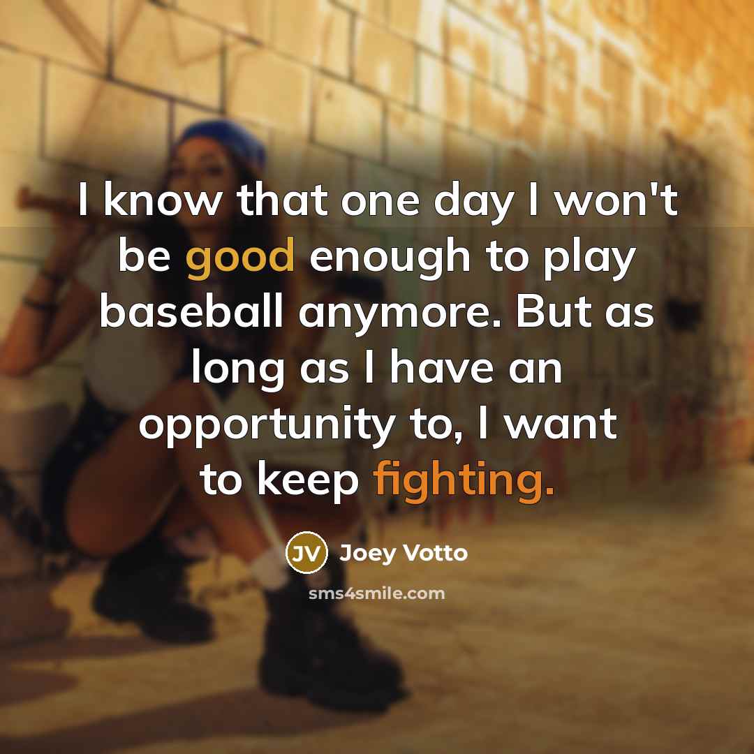 “I know that one day I won't be good enough to play baseball anymore. But as long as I have an opportunity to, I want to keep fighting.” quote by Joey Votto