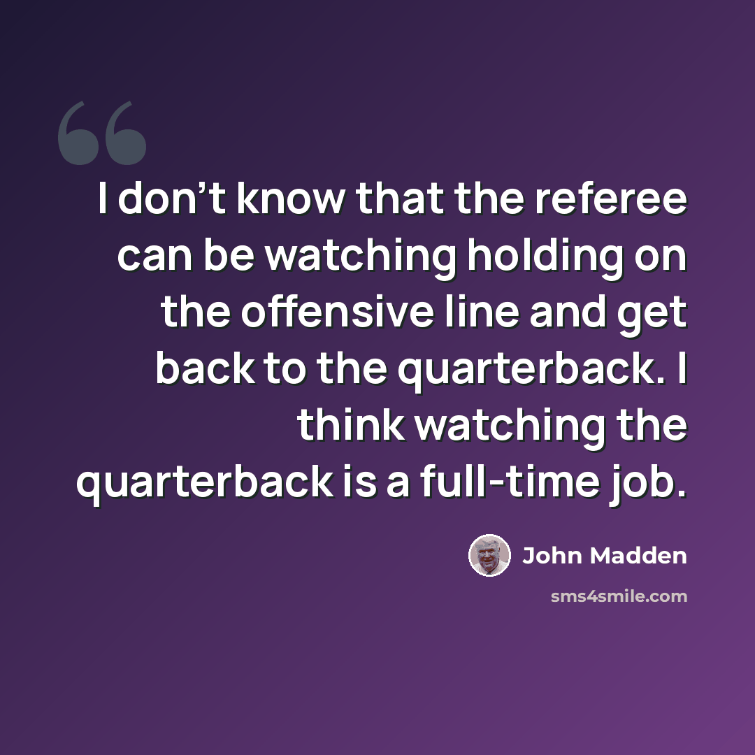 “I don't know that the referee can be watching holding on the offensive line and get back to the quarterback. I think watching the quarterback is a full-time job.” quote by John Madden