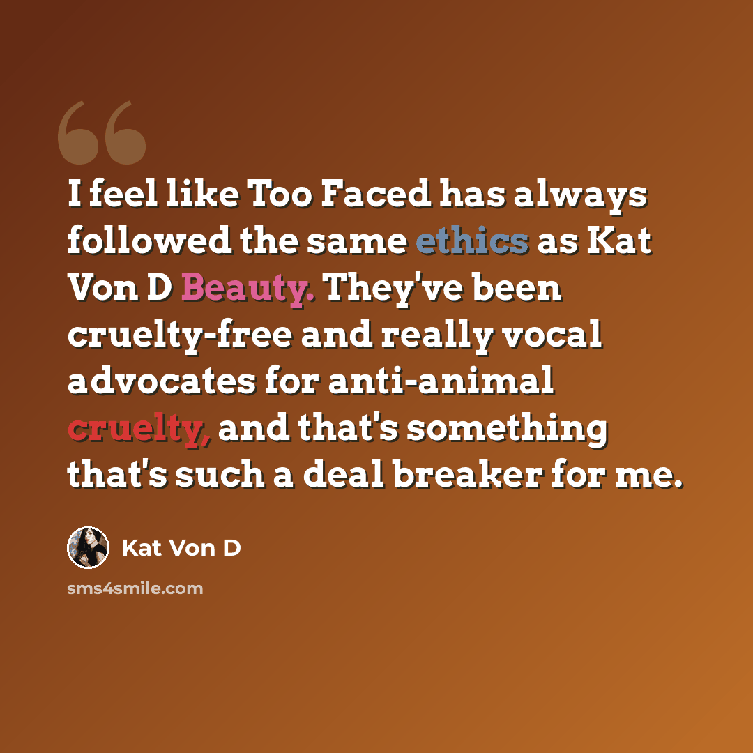 “I feel like Too Faced has always followed the same ethics as Kat Von D Beauty. They've been cruelty-free and really vocal advocates for anti-animal cruelty, and that's something that's such a deal breaker for me.” quote by Kat Von D