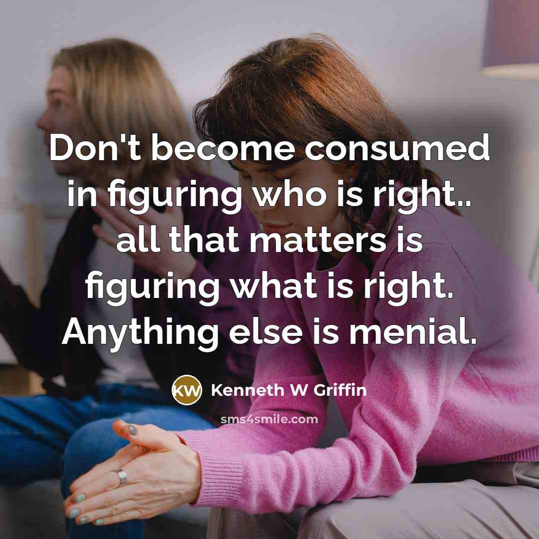 “Don't become consumed in figuring who is right.. all that matters is figuring what is right. Anything else is menial.” quote by Kenneth W Griffin