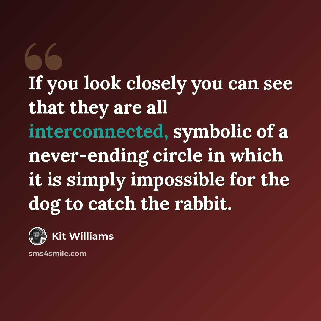 “If you look closely you can see that they are all interconnected, symbolic of a never-ending circle in which it is simply impossible for the dog to catch the rabbit.” quote by Kit Williams