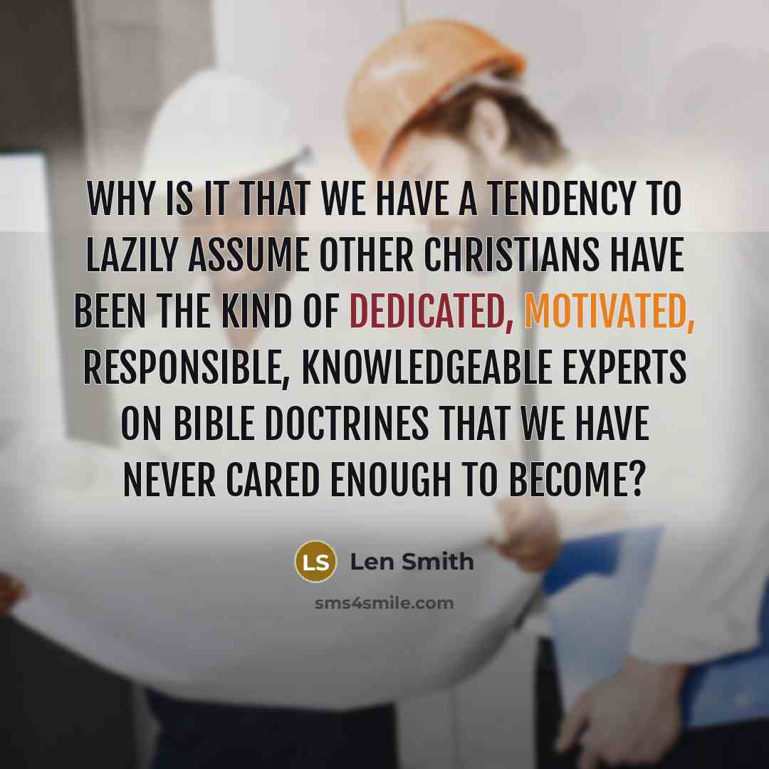 “Why is it that we have a tendency to lazily assume other Christians have been the kind of dedicated, motivated, responsible, knowledgeable experts on Bible doctrines that we have never cared enough to become?” quote by Len Smith