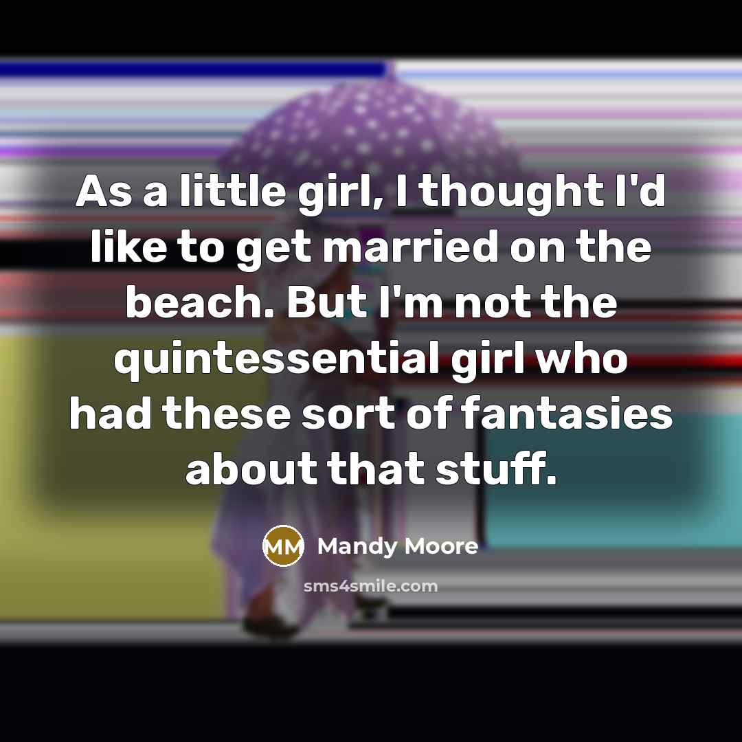 “As a little girl, I thought I'd like to get married on the beach. But I'm not the quintessential girl who had these sort of fantasies about that stuff.” quote by Mandy Moore