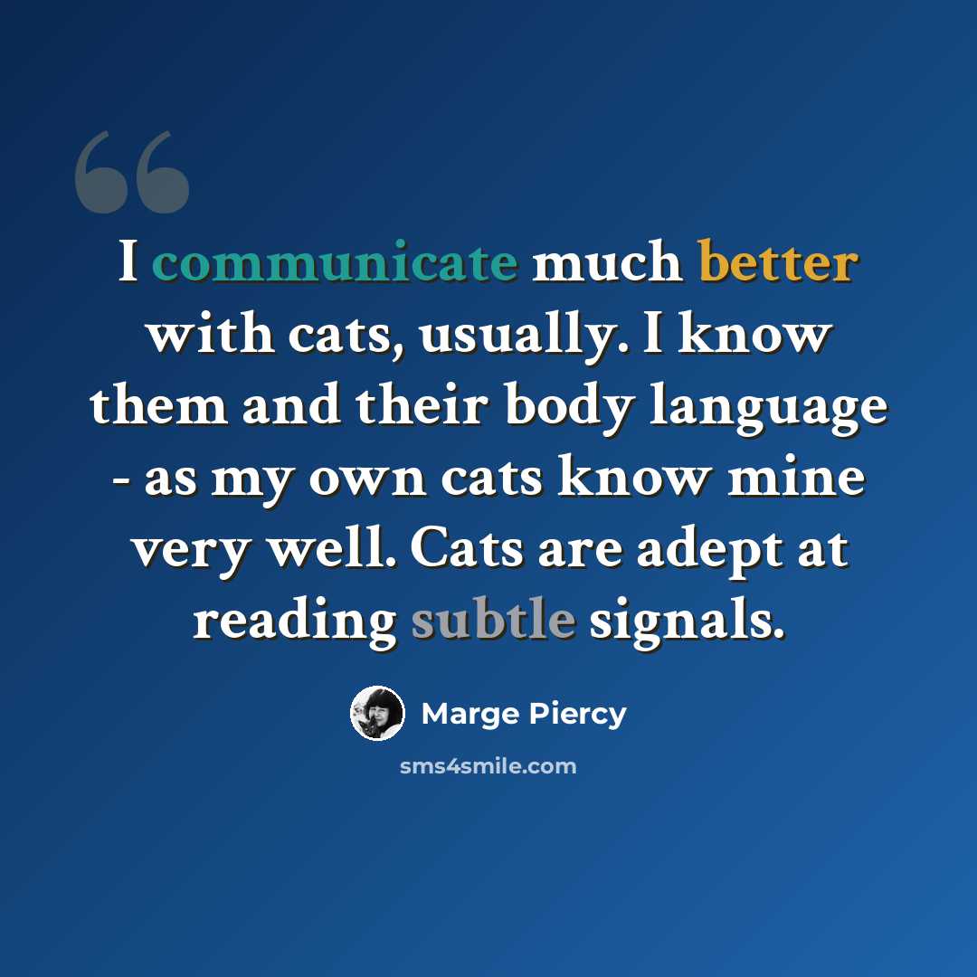 “I communicate much better with cats, usually. I know them and their body language - as my own cats know mine very well. Cats are adept at reading subtle signals.” quote by Marge Piercy