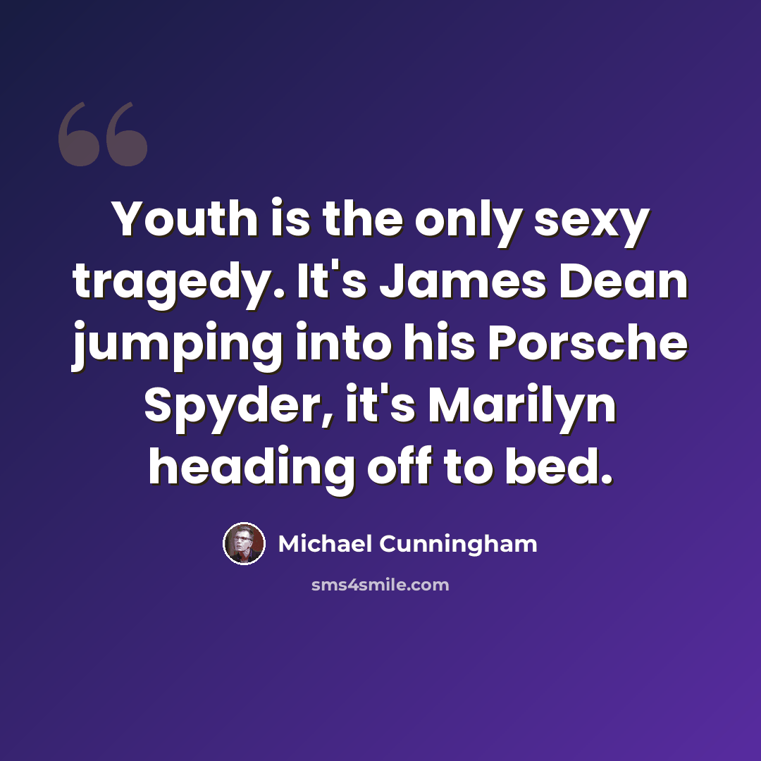 “Youth is the only sexy tragedy. It's James Dean jumping into his Porsche Spyder, it's Marilyn heading off to bed.” quote by Michael Cunningham