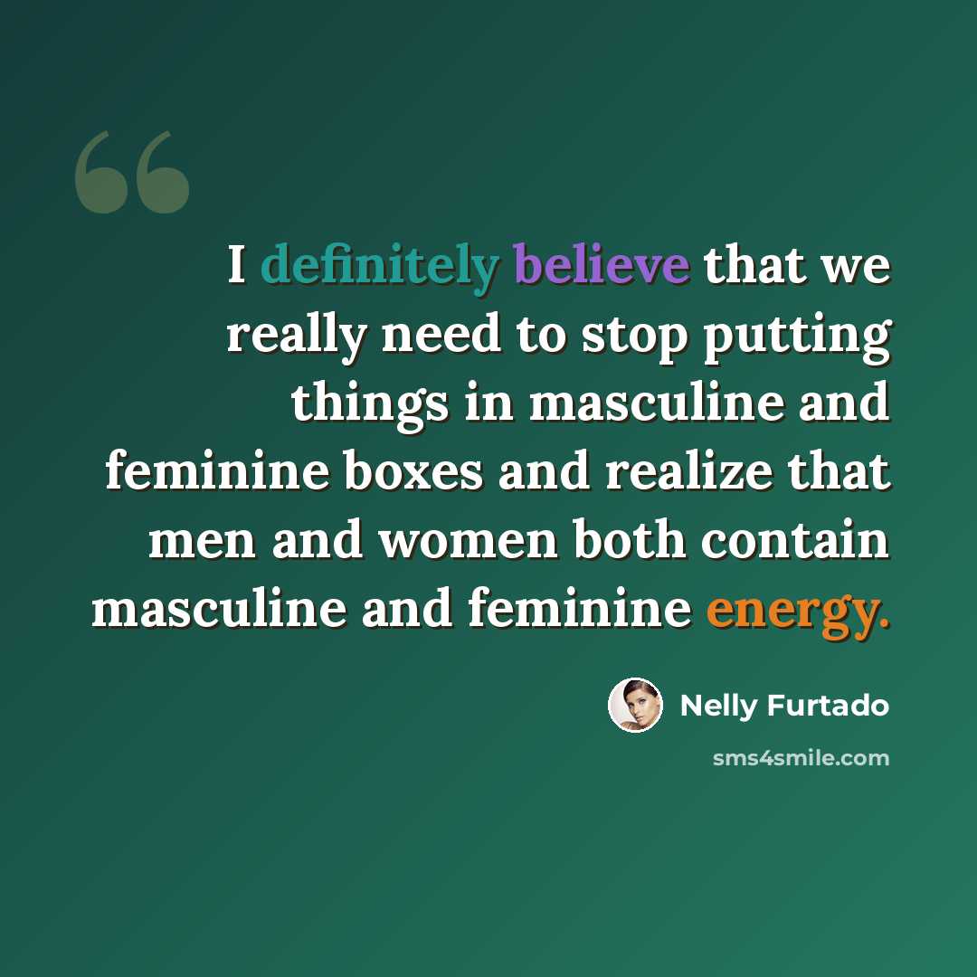 “I definitely believe that we really need to stop putting things in masculine and feminine boxes and realize that men and women both contain masculine and feminine energy.” quote by Nelly Furtado