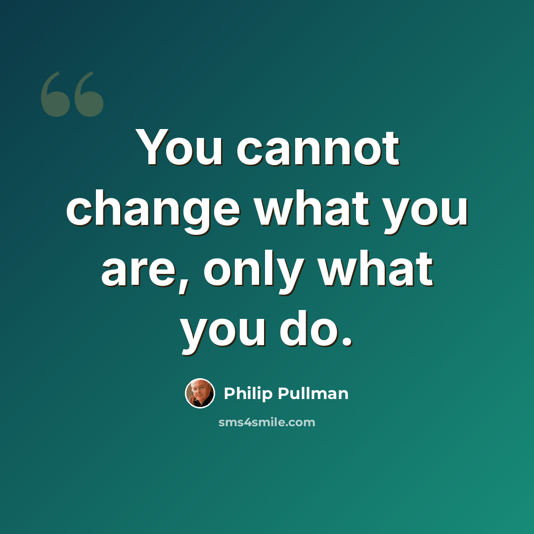 “You cannot change what you are, only what you do.” quote by Philip Pullman