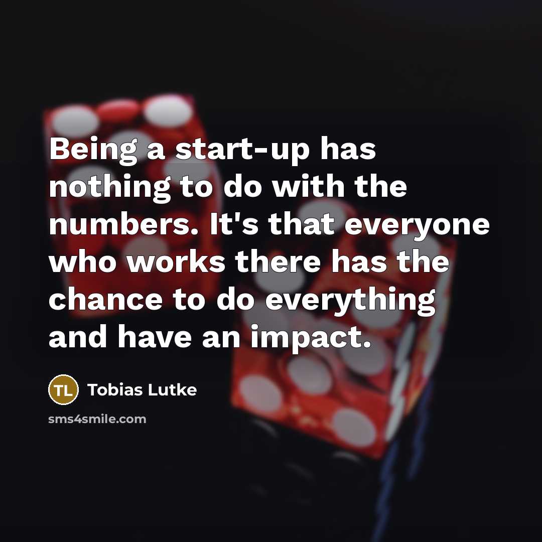 “Being a start-up has nothing to do with the numbers. It's that everyone who works there has the chance to do everything and have an impact.” quote by Tobias Lutke