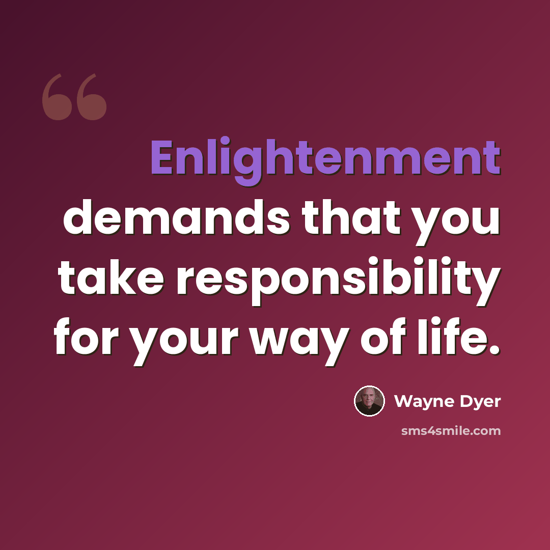 “Enlightenment demands that you take responsibility for your way of life.” quote by Wayne Dyer