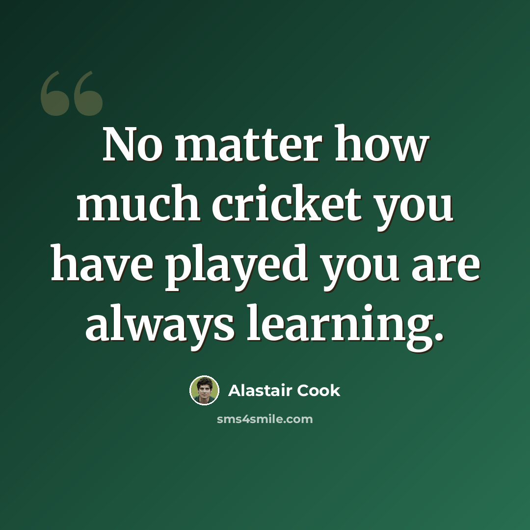 “No matter how much cricket you have played you are always learning.” quote by Alastair Cook