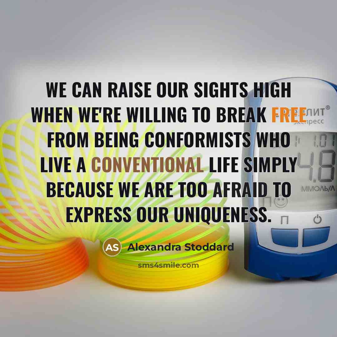 “We can raise our sights high when we're willing to break free from being conformists who live a conventional life simply because we are too afraid to express our uniqueness.” quote by Alexandra Stoddard