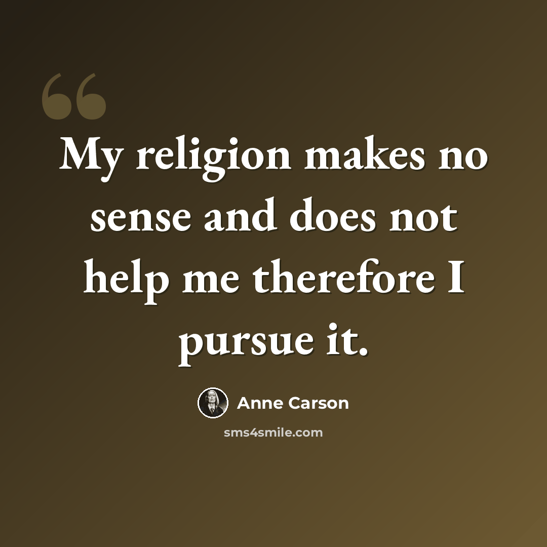“My religion makes no sense and does not help me therefore I pursue it.” quote by Anne Carson