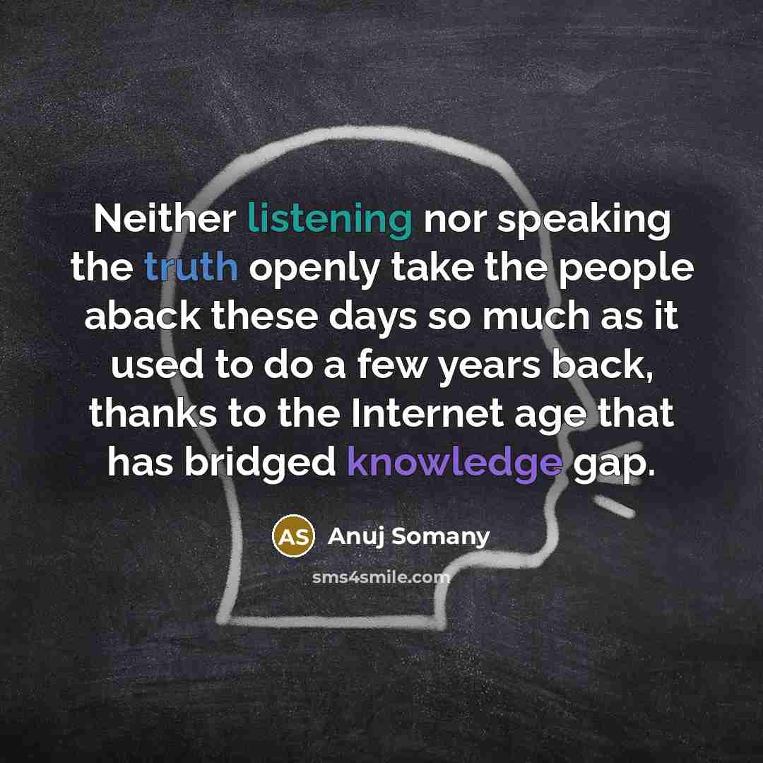“Neither listening nor speaking the truth openly take the people aback these days so much as it used to do a few years back, thanks to the Internet age that has bridged knowledge gap.” quote by Anuj Somany