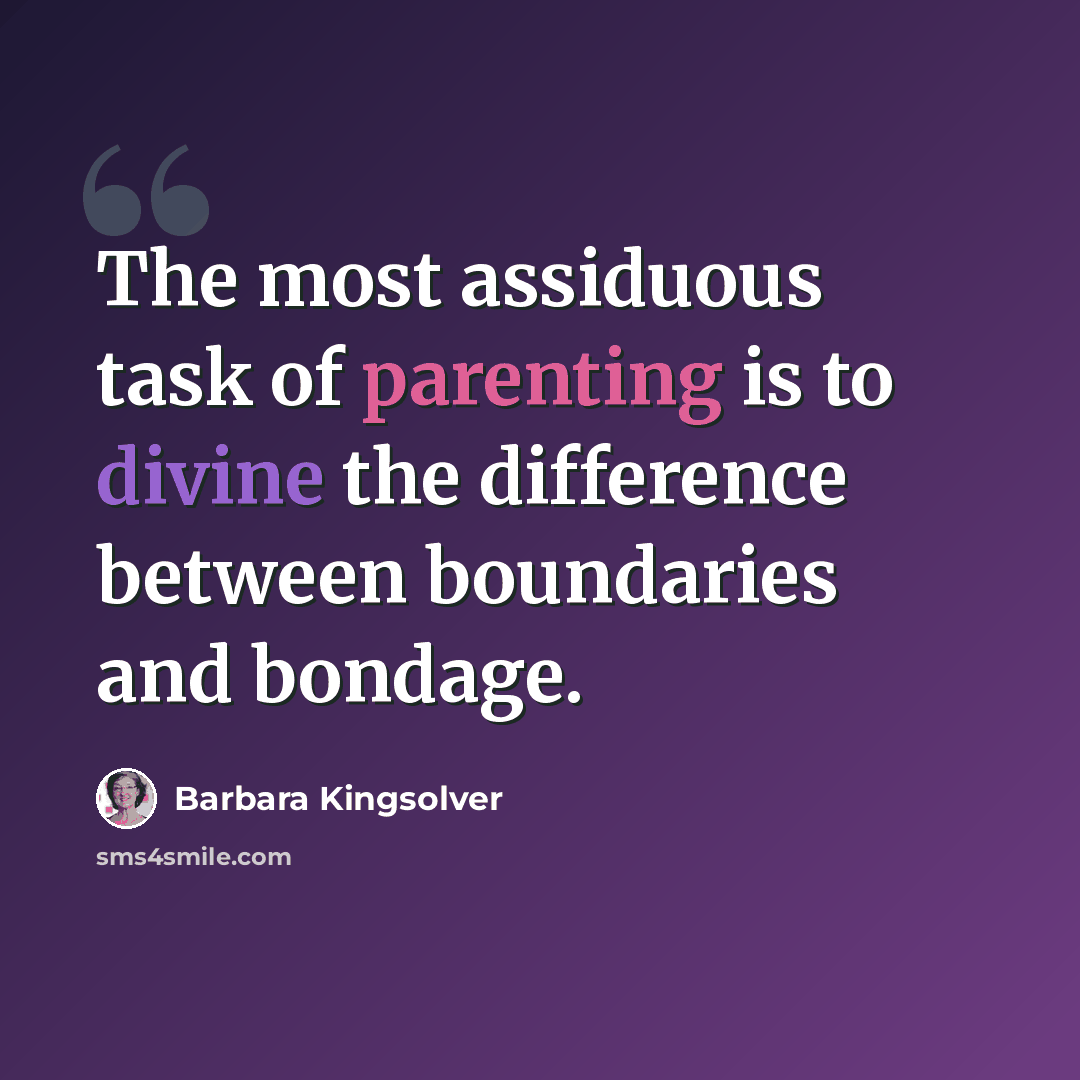 “The most assiduous task of parenting is to divine the difference between boundaries and bondage.” quote by Barbara Kingsolver