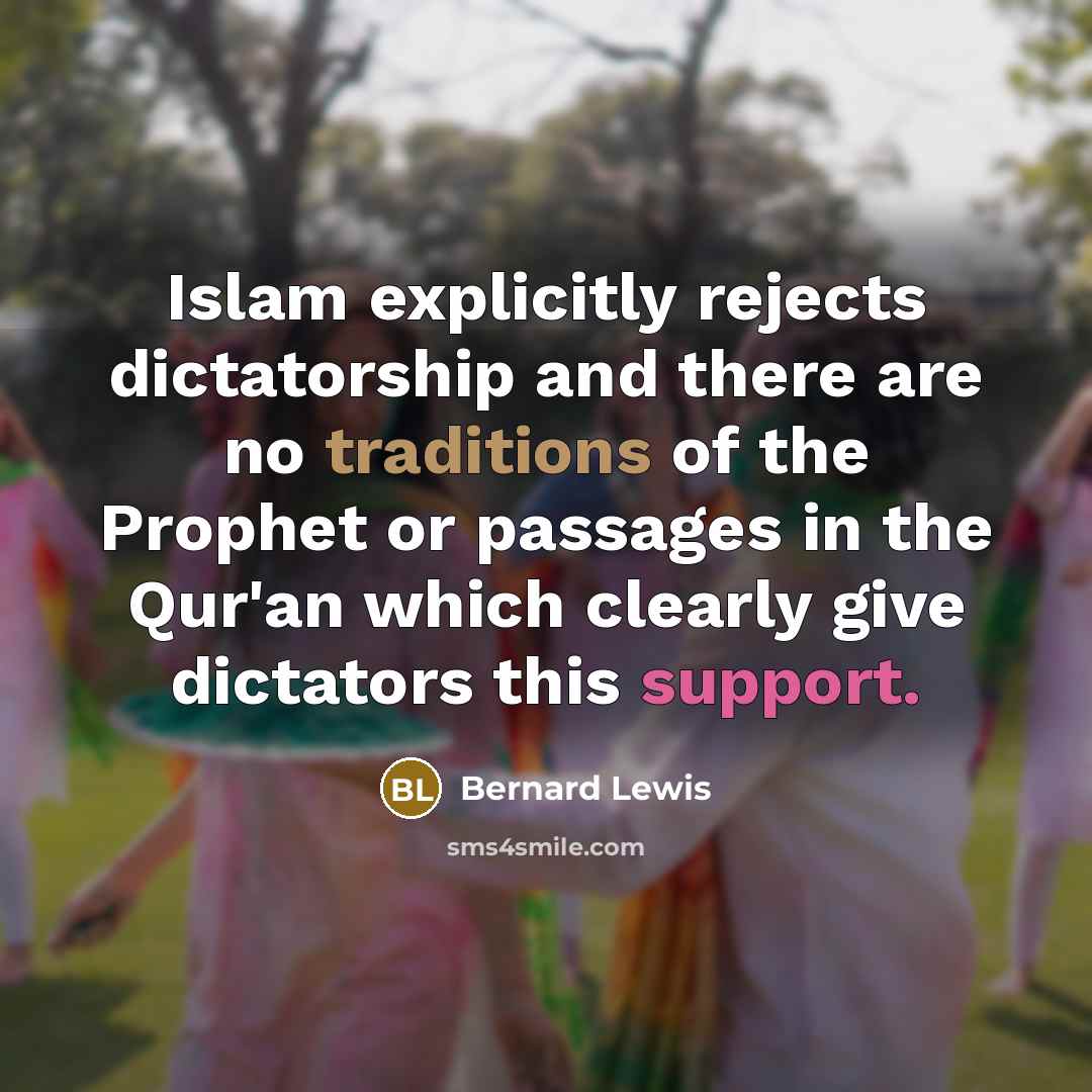 “Islam explicitly rejects dictatorship and there are no traditions of the Prophet or passages in the Qur'an which clearly give dictators this support.” quote by Bernard Lewis