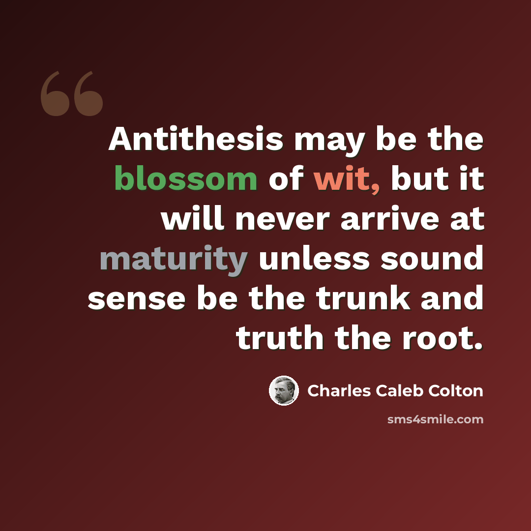 “Antithesis may be the blossom of wit, but it will never arrive at maturity unless sound sense be the trunk and truth the root.” quote by Charles Caleb Colton