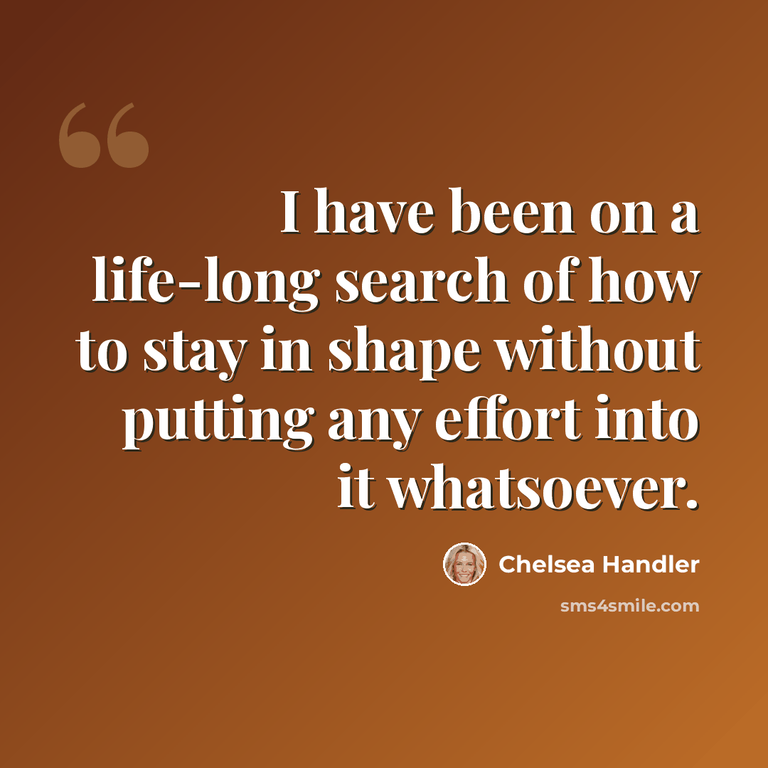 “I have been on a life-long search of how to stay in shape without putting any effort into it whatsoever.” quote by Chelsea Handler
