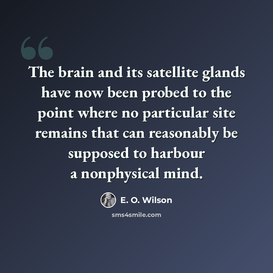 “The brain and its satellite glands have now been probed to the point where no particular site remains that can reasonably be supposed to harbour a nonphysical mind.” quote by E. O. Wilson