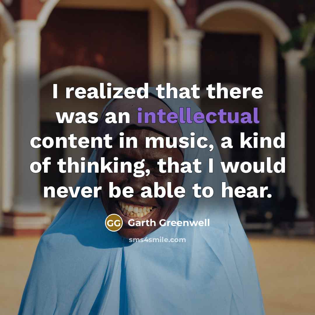 “I realized that there was an intellectual content in music, a kind of thinking, that I would never be able to hear.” quote by Garth Greenwell