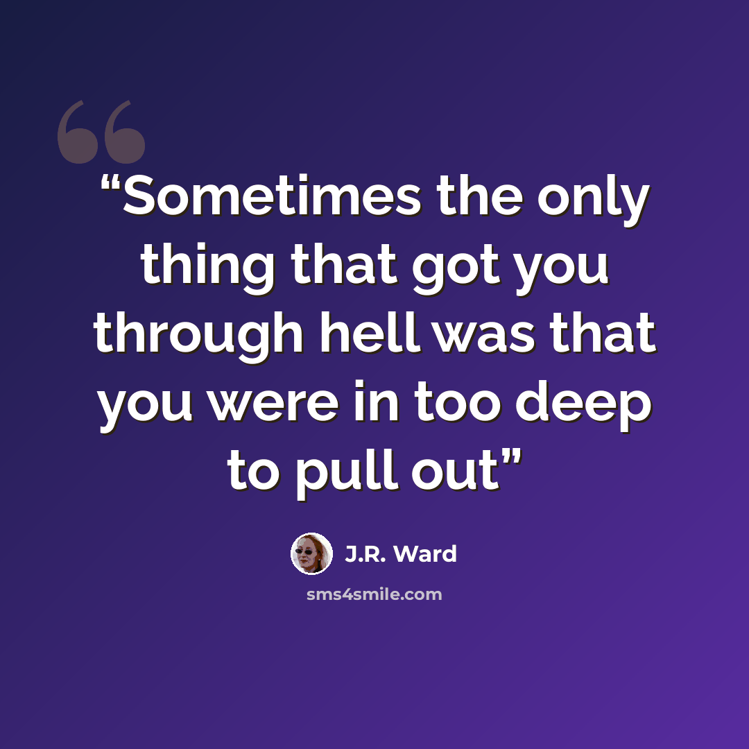 “Sometimes the only thing that got you through hell was that you were in too deep to pull out” quote by J.R. Ward