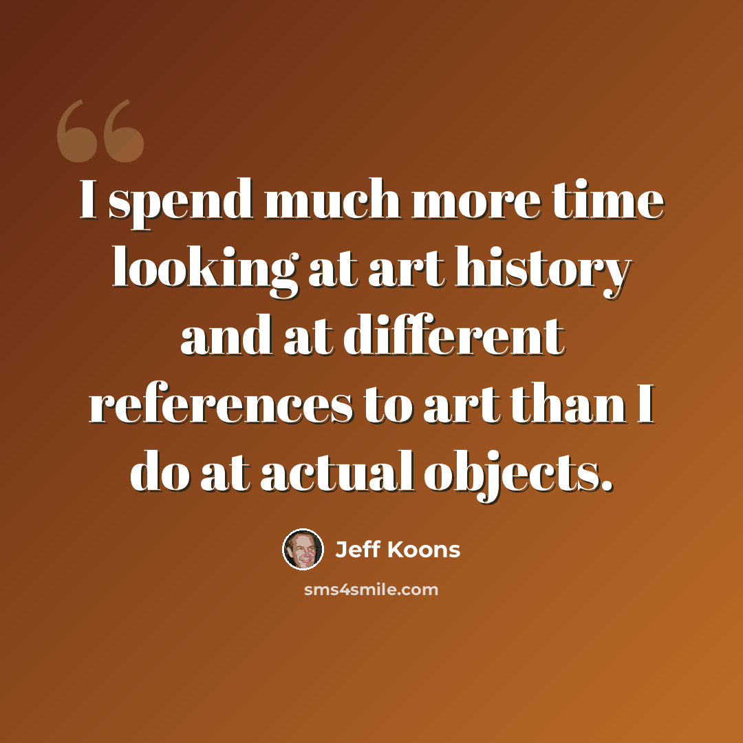 “I spend much more time looking at art history and at different references to art than I do at actual objects.” quote by Jeff Koons