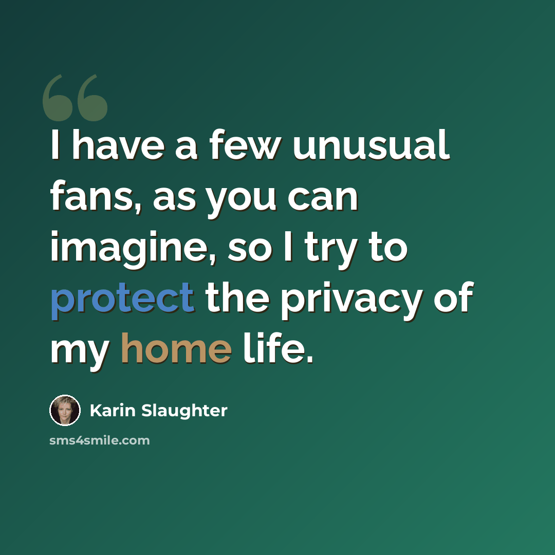 “I have a few unusual fans, as you can imagine, so I try to protect the privacy of my home life.” quote by Karin Slaughter