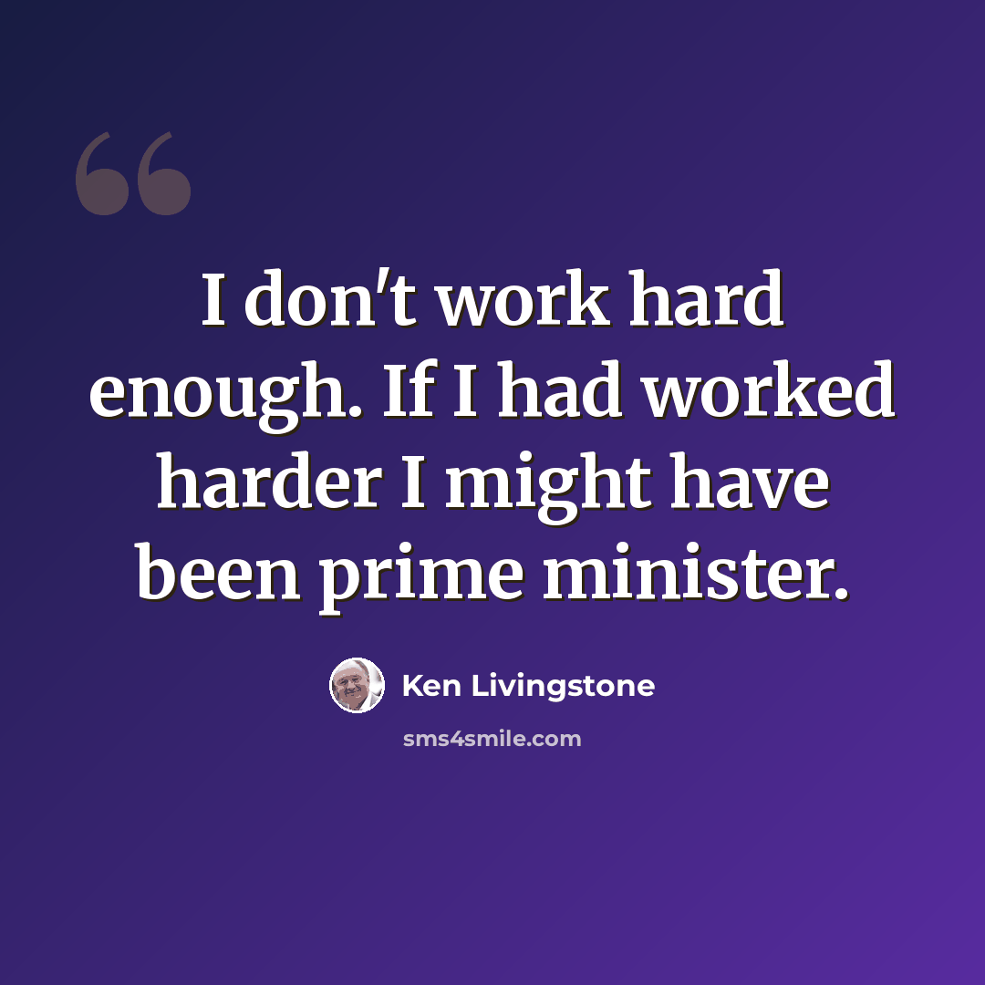 “I don't work hard enough. If I had worked harder I might have been prime minister.” quote by Ken Livingstone
