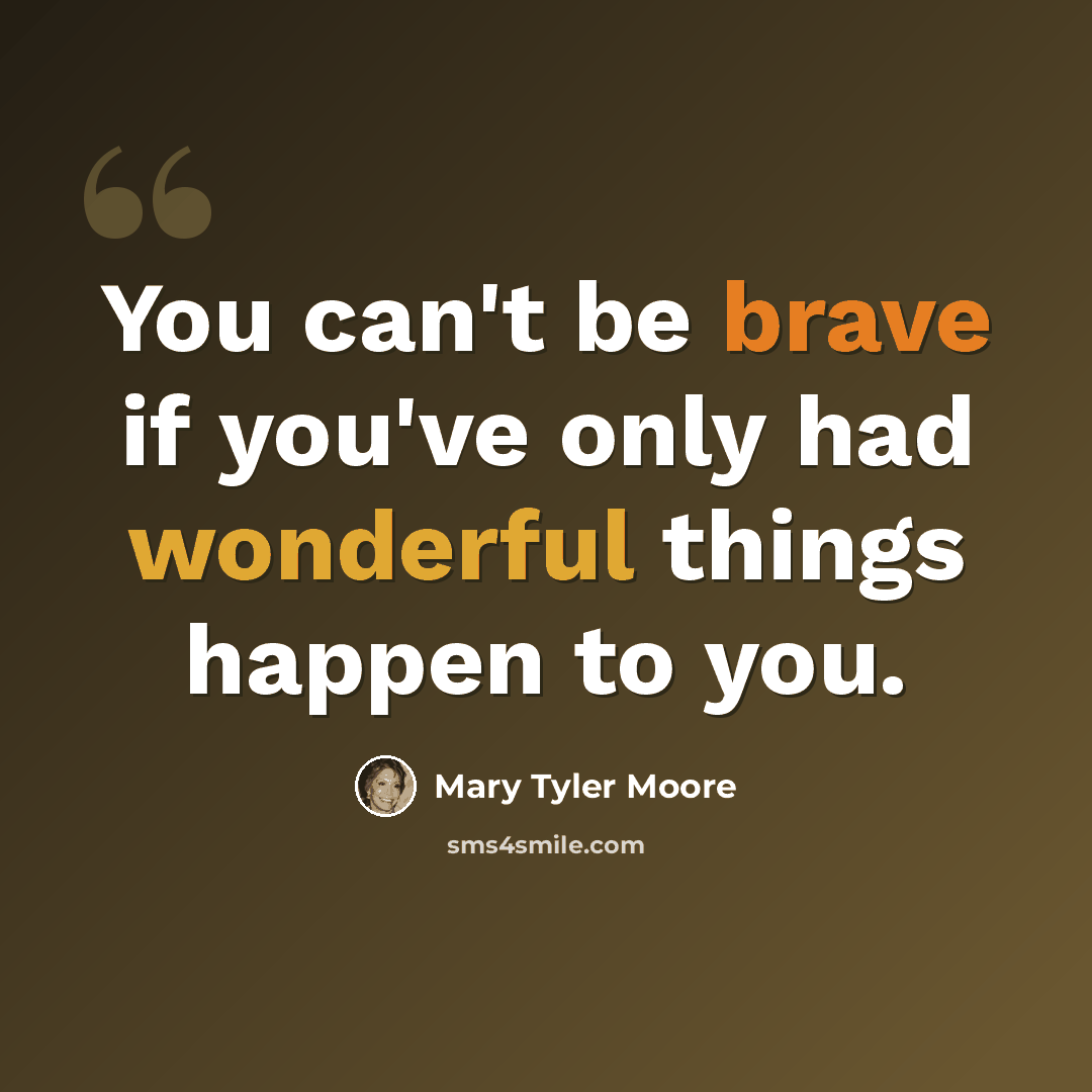 “You can't be brave if you've only had wonderful things happen to you.” quote by Mary Tyler Moore