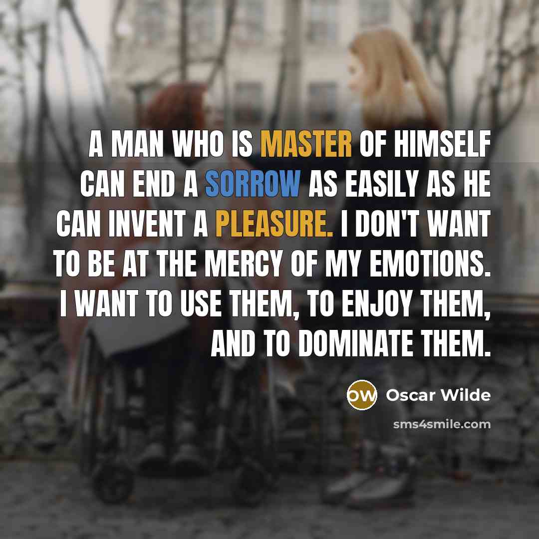 “A man who is master of himself can end a sorrow as easily as he can invent a pleasure. I don't want to be at the mercy of my emotions. I want to use them, to enjoy them, and to dominate them.” quote by Oscar Wilde