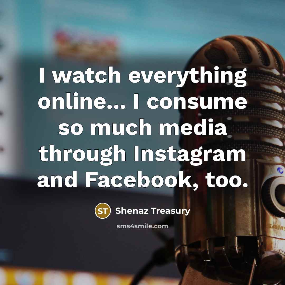“I watch everything online... I consume so much media through Instagram and Facebook, too.” quote by Shenaz Treasury