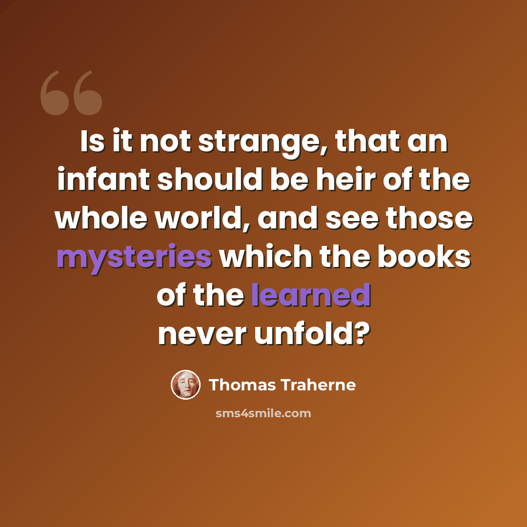 “Is it not strange, that an infant should be heir of the whole world, and see those mysteries which the books of the learned never unfold?” quote by Thomas Traherne