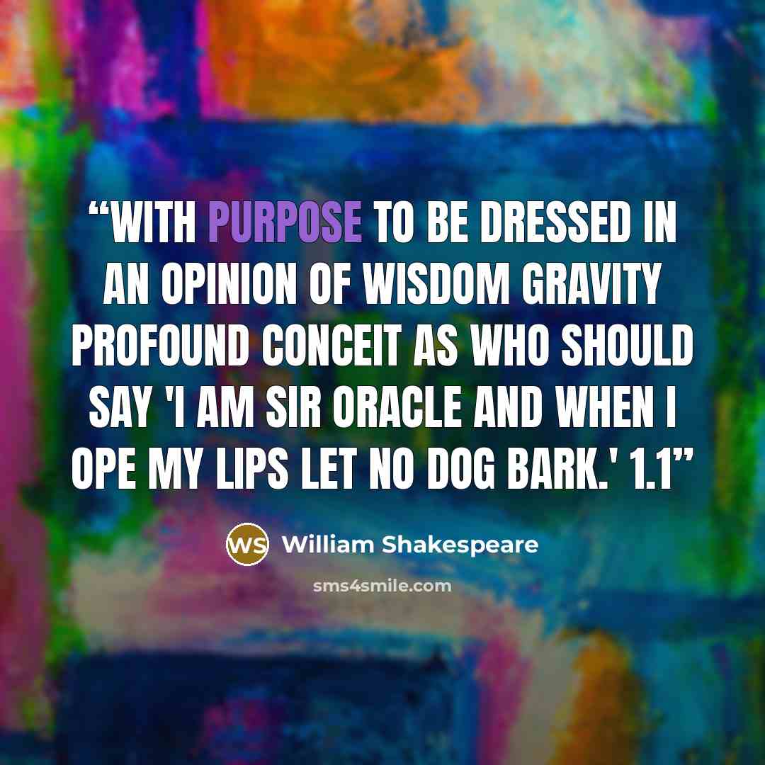 “With purpose to be dressed in an opinion of wisdom gravity profound conceit as who should say 'I am Sir Oracle and when I ope my lips let no dog bark.' 1.1” quote by William Shakespeare