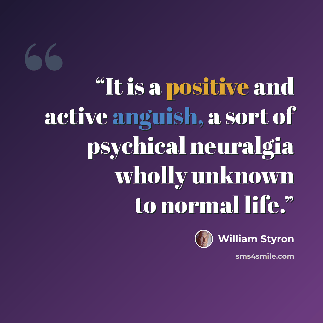 “It is a positive and active anguish, a sort of psychical neuralgia wholly unknown to normal life.” quote by William Styron
