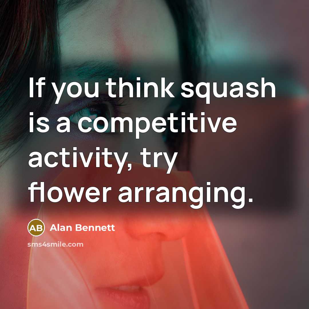 “If you think squash is a competitive activity, try flower arranging.” quote by Alan Bennett