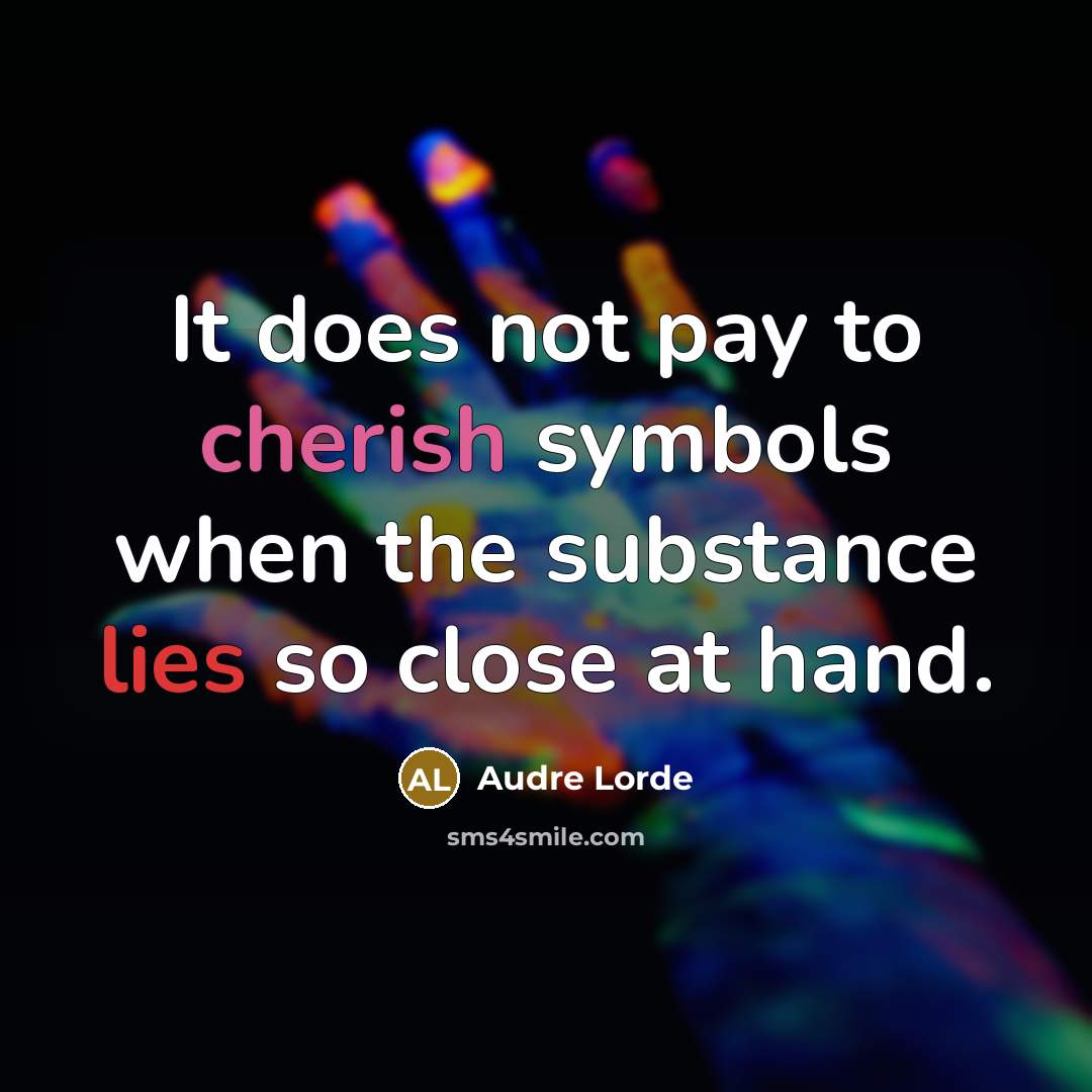 “It does not pay to cherish symbols when the substance lies so close at hand.” quote by Audre Lorde