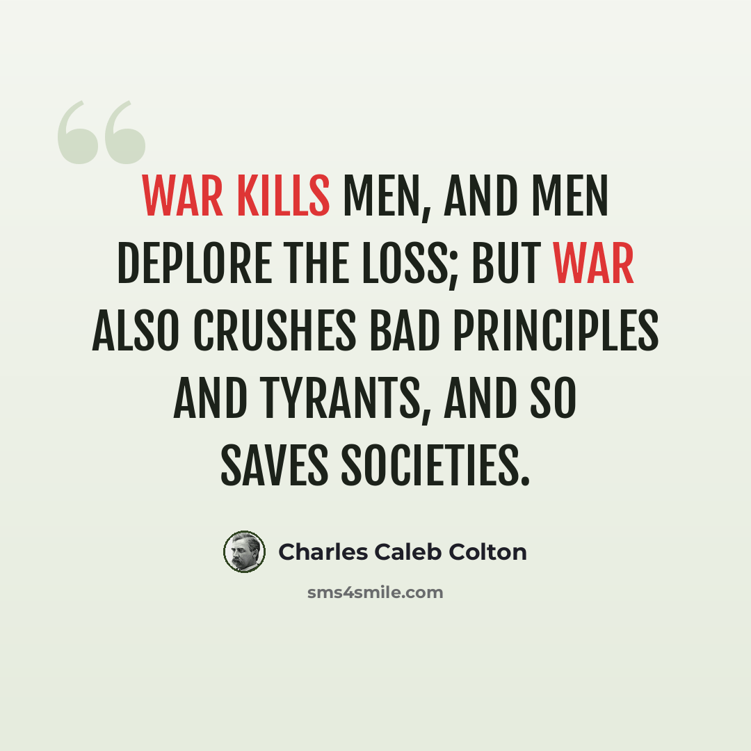 “War kills men, and men deplore the loss; but war also crushes bad principles and tyrants, and so saves societies.” quote by Charles Caleb Colton