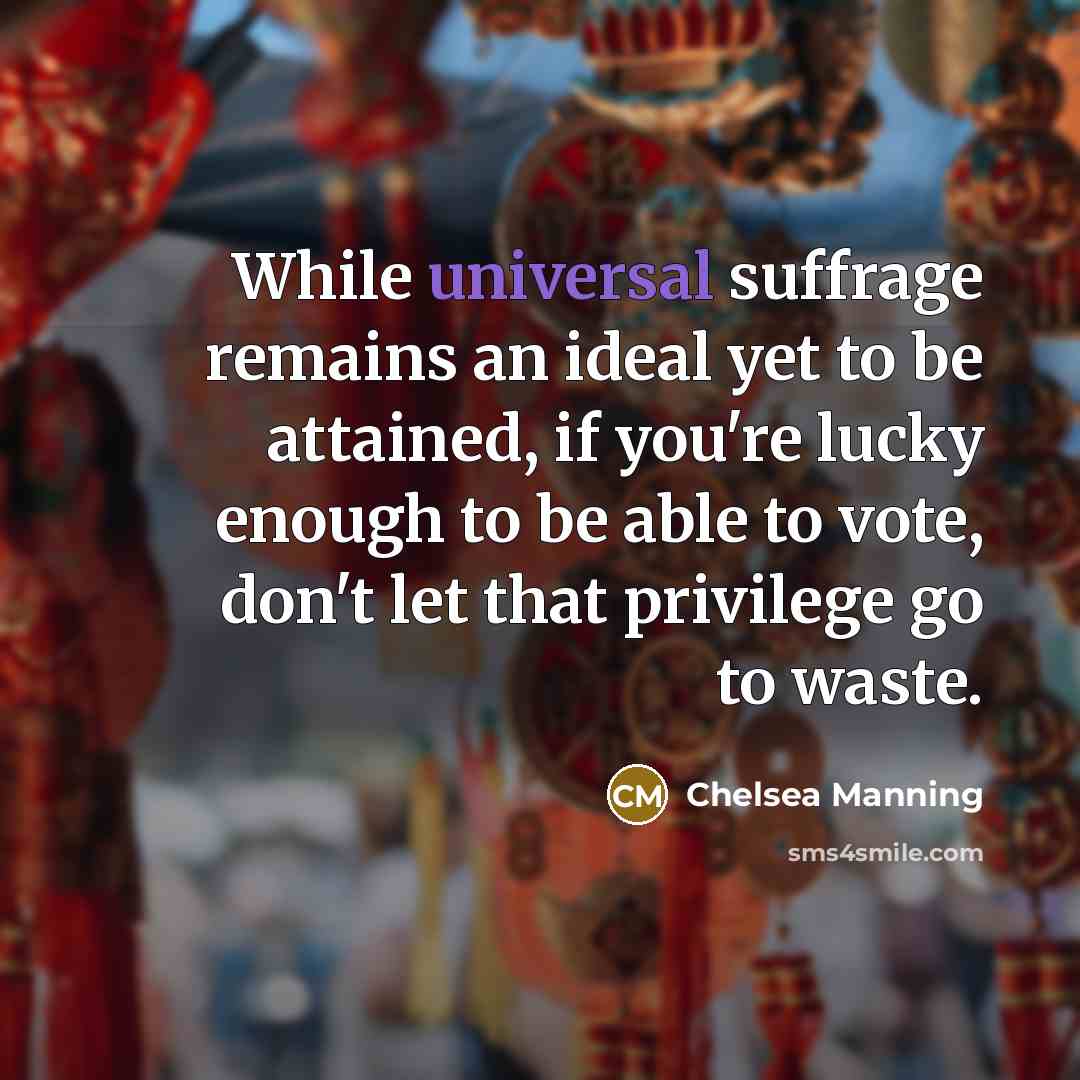 “While universal suffrage remains an ideal yet to be attained, if you're lucky enough to be able to vote, don't let that privilege go to waste.” quote by Chelsea Manning