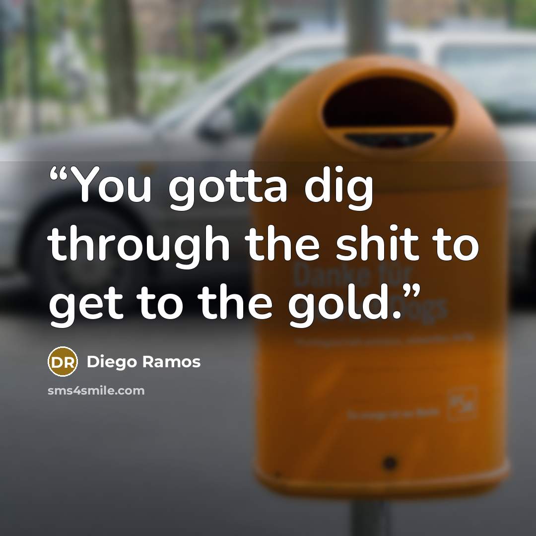 “You gotta dig through the shit to get to the gold.” quote by Diego Ramos