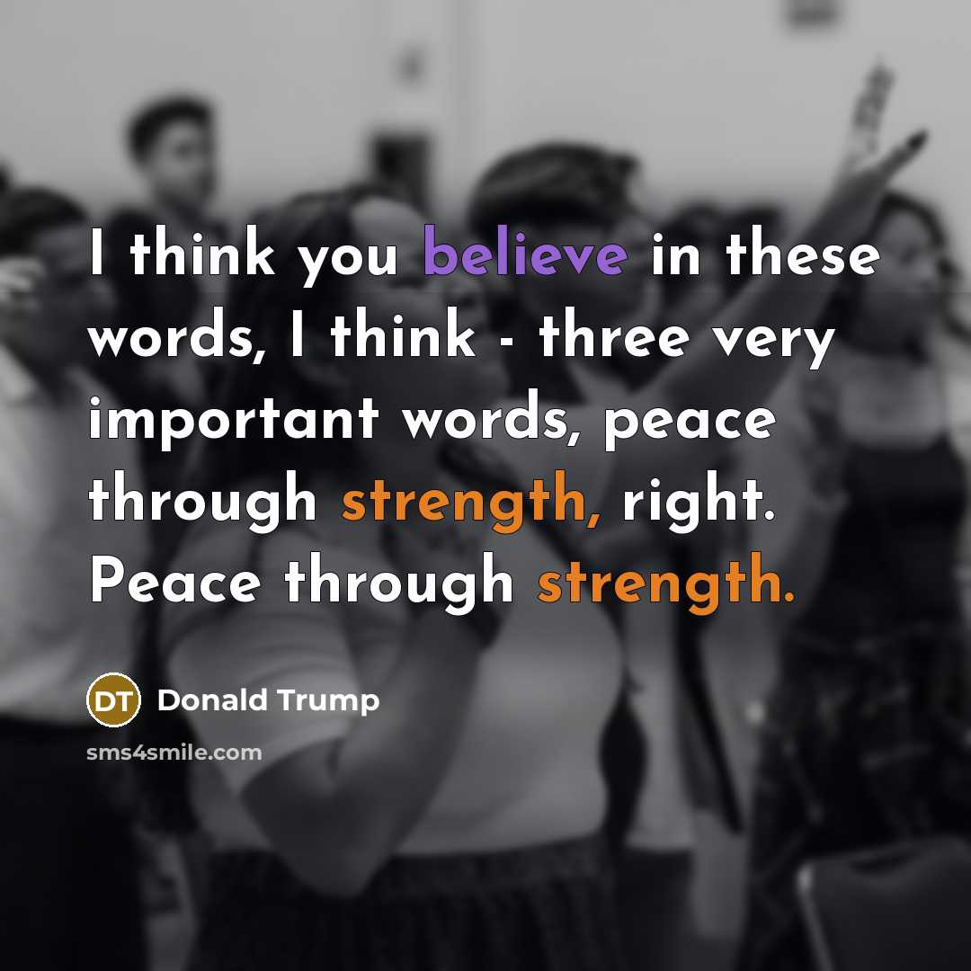 “I think you believe in these words, I think - three very important words, peace through strength, right. Peace through strength.” quote by Donald Trump