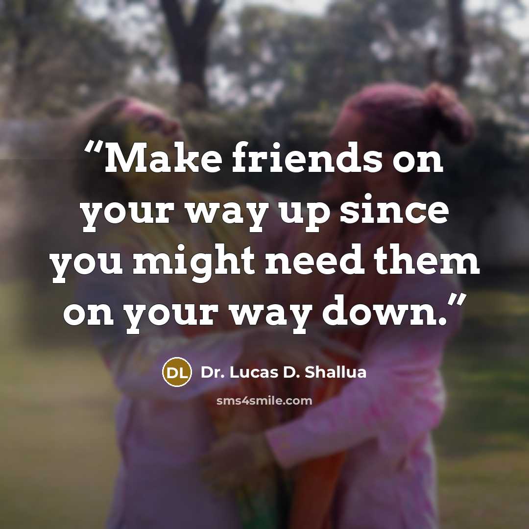 “Make friends on your way up since you might need them on your way down.” quote by Dr. Lucas D. Shallua