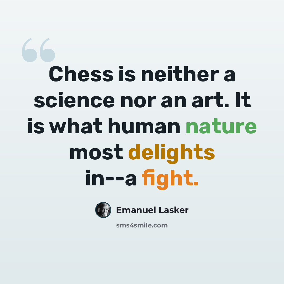 “Chess is neither a science nor an art. It is what human nature most delights in--a fight.” quote by Emanuel Lasker