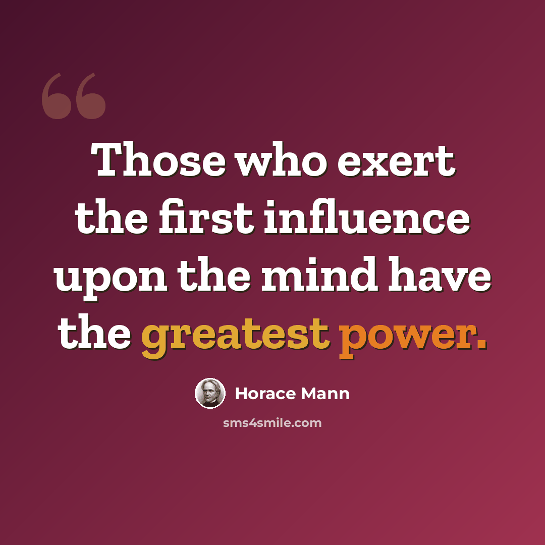“Those who exert the first influence upon the mind have the greatest power.” quote by Horace Mann