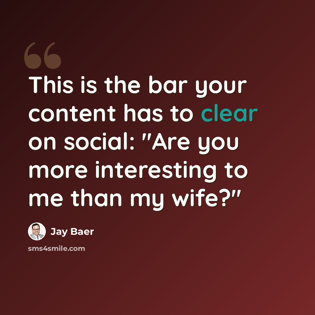 “This is the bar your content has to clear on social: "Are you more interesting to me than my wife?"” quote by Jay Baer