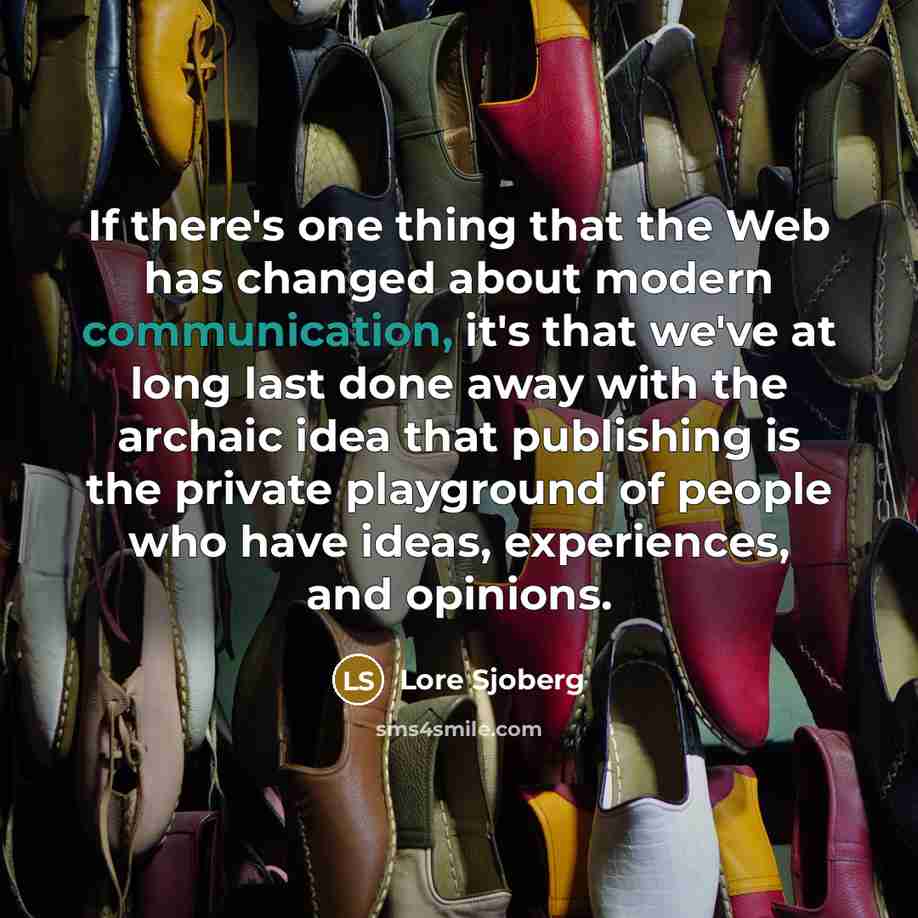 “If there's one thing that the Web has changed about modern communication, it's that we've at long last done away with the archaic idea that publishing is the private playground of people who have ideas, experiences, and opinions.” quote by Lore Sjoberg