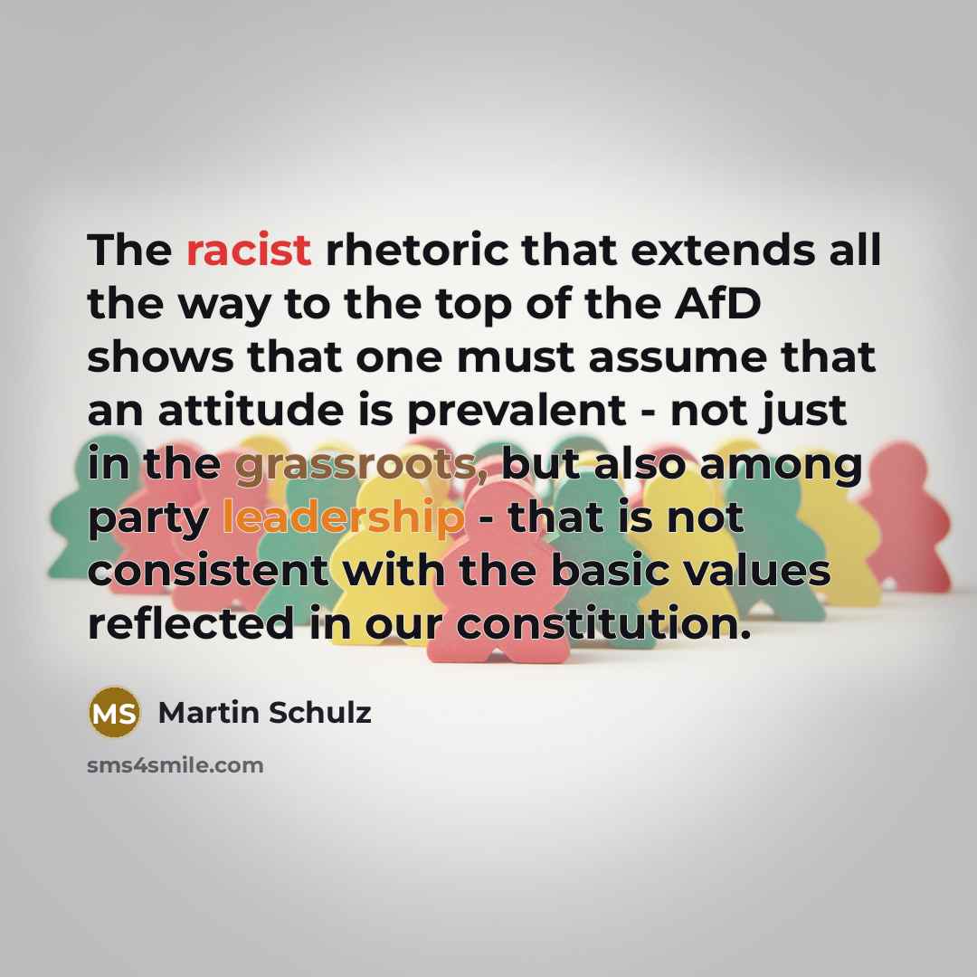 “The racist rhetoric that extends all the way to the top of the AfD shows that one must assume that an attitude is prevalent - not just in the grassroots, but also among party leadership - that is not consistent with the basic values reflected in our constitution.” quote by Martin Schulz