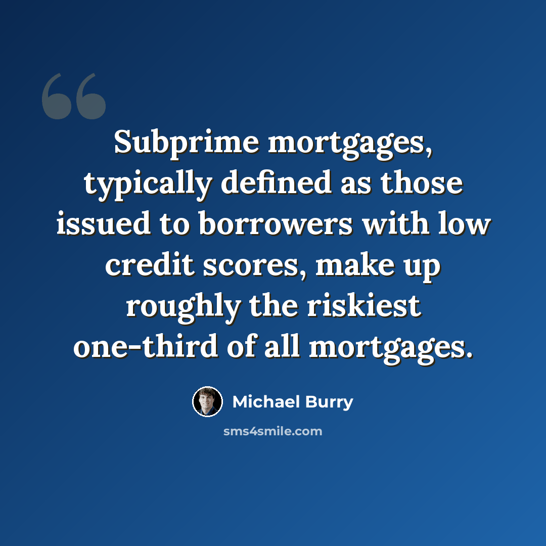 “Subprime mortgages, typically defined as those issued to borrowers with low credit scores, make up roughly the riskiest one-third of all mortgages.” quote by Michael Burry