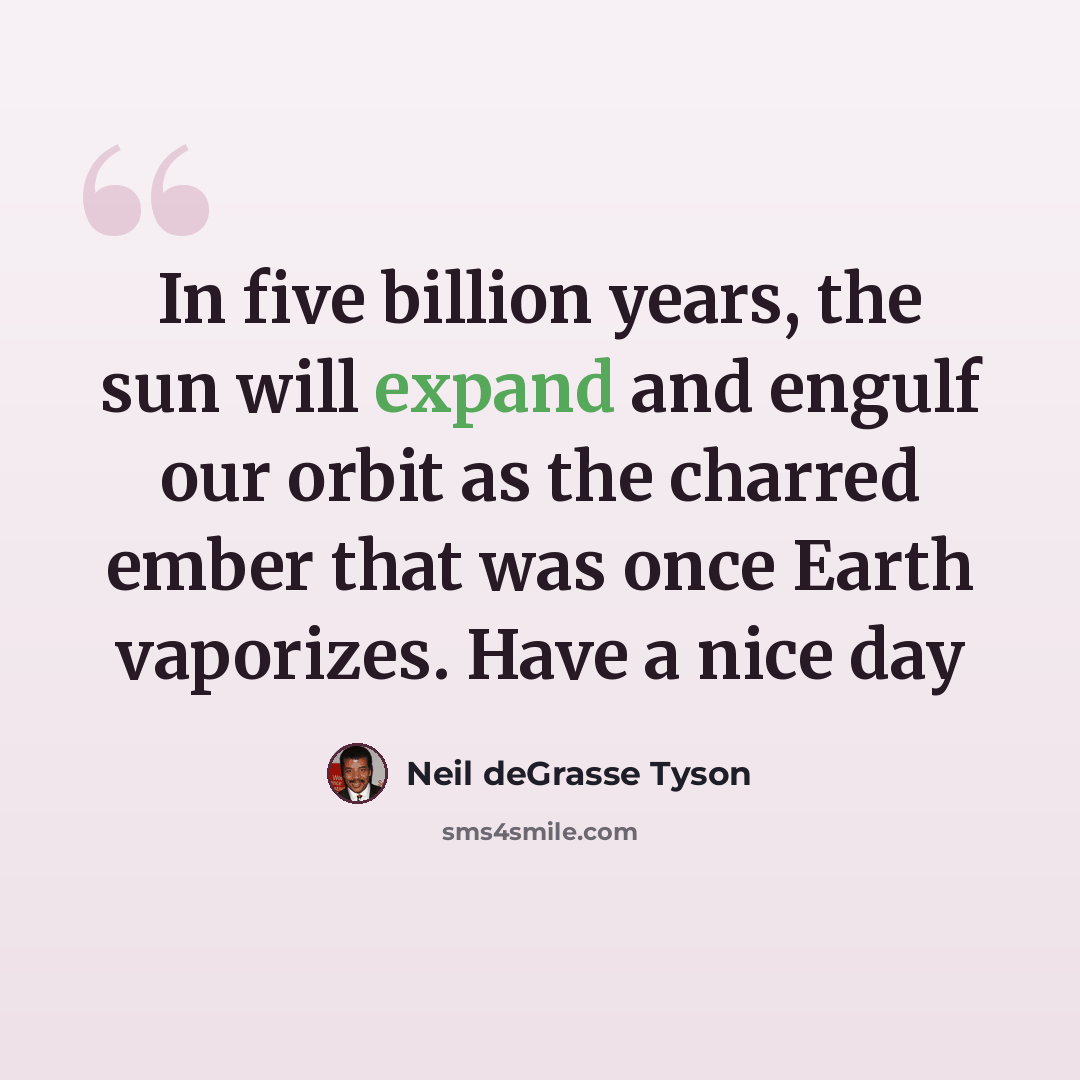 “In five billion years, the sun will expand and engulf our orbit as the charred ember that was once Earth vaporizes. Have a nice day” quote by Neil deGrasse Tyson