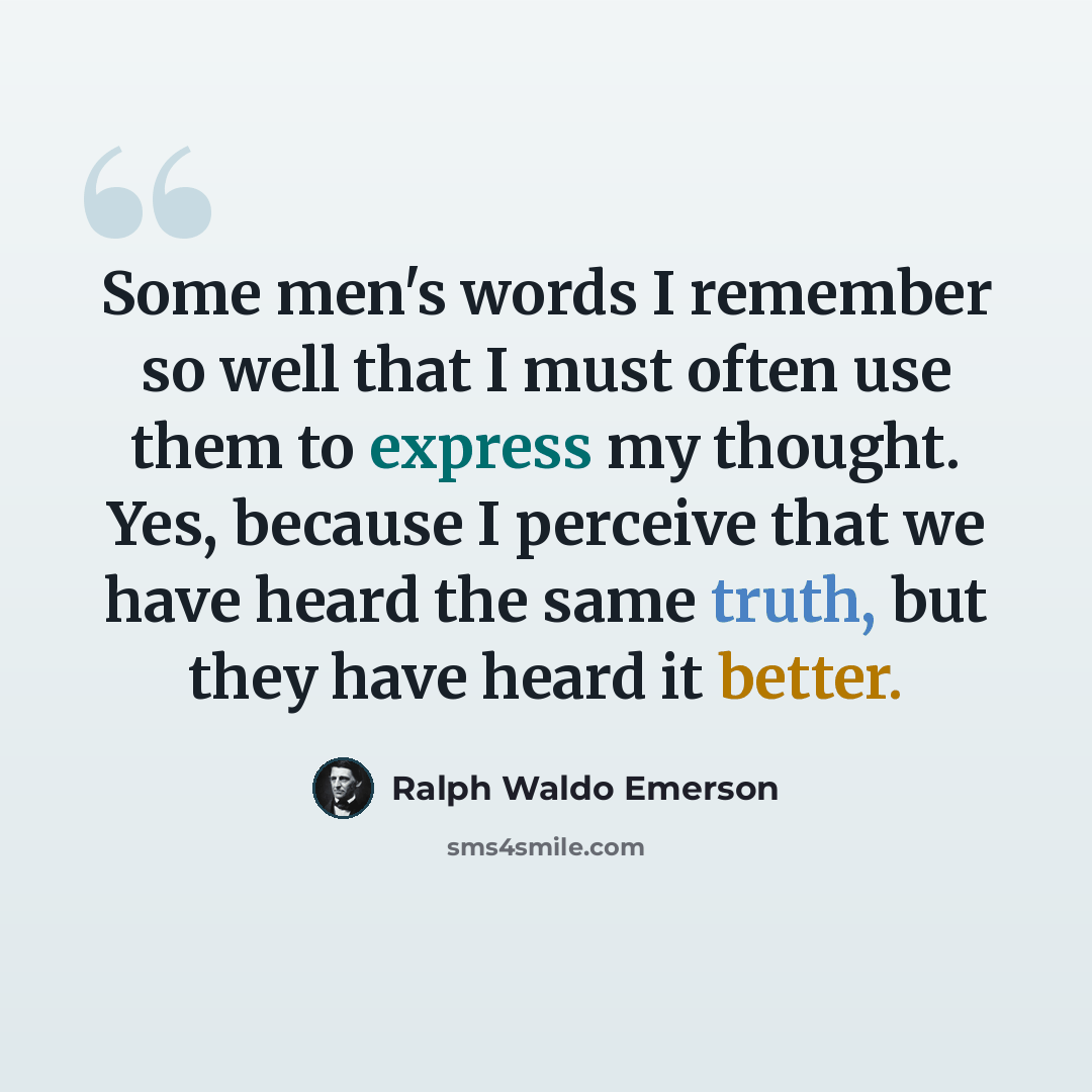 “Some men's words I remember so well that I must often use them to express my thought. Yes, because I perceive that we have heard the same truth, but they have heard it better.” quote by Ralph Waldo Emerson